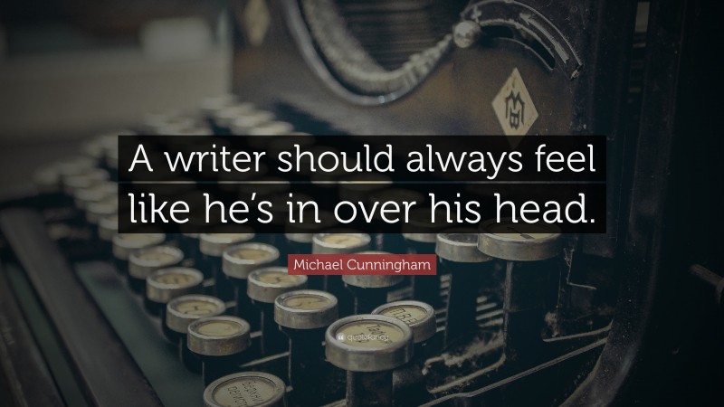 Michael Cunningham Quote: “A writer should always feel like he’s in over his head.”