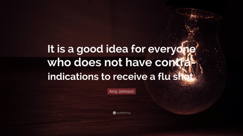 Amy Johnson Quote: “It is a good idea for everyone who does not have contra-indications to receive a flu shot.”