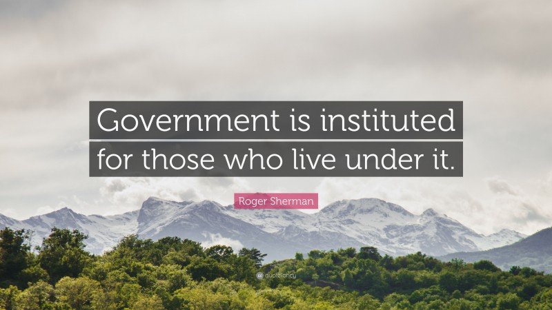 Roger Sherman Quote: “Government is instituted for those who live under it.”