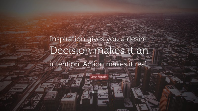 Joe Vitale Quote: “Inspiration gives you a desire. Decision makes it an intention. Action makes it real.”