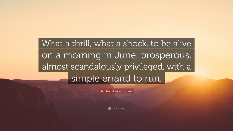 Michael Cunningham Quote: “What a thrill, what a shock, to be alive on a morning in June, prosperous, almost scandalously privileged, with a simple errand to run.”