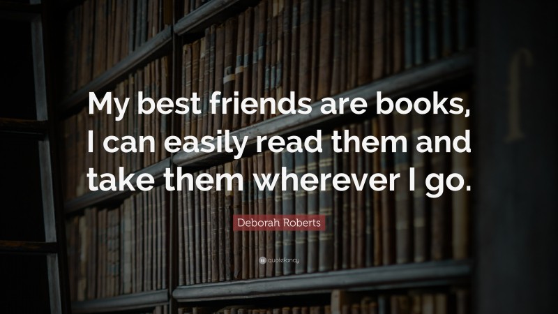Deborah Roberts Quote: “My best friends are books, I can easily read them and take them wherever I go.”