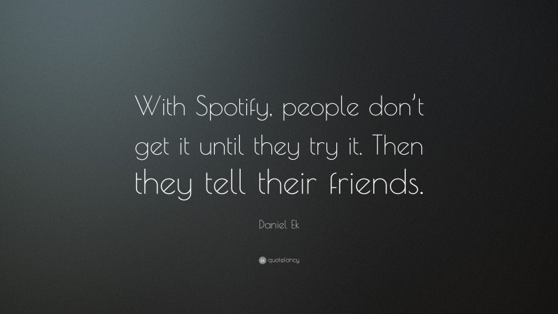 Daniel Ek Quote: “With Spotify, people don’t get it until they try it. Then they tell their friends.”