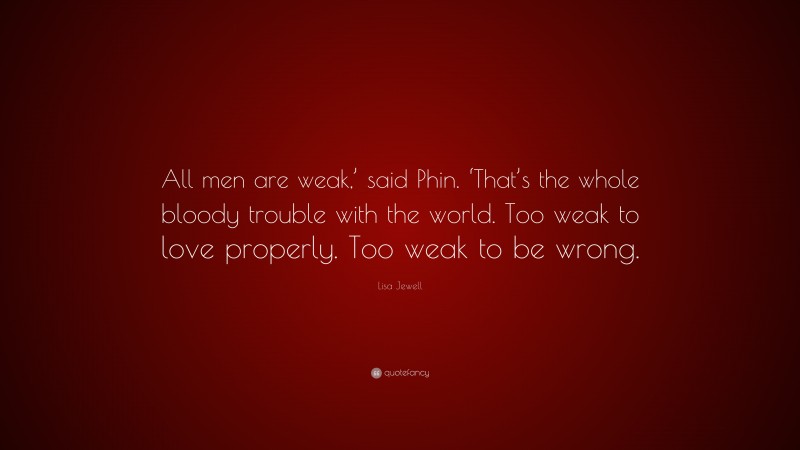 Lisa Jewell Quote: “All men are weak,’ said Phin. ‘That’s the whole bloody trouble with the world. Too weak to love properly. Too weak to be wrong.”