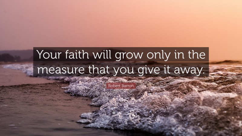 Robert Barron Quote: “Your faith will grow only in the measure that you give it away.”