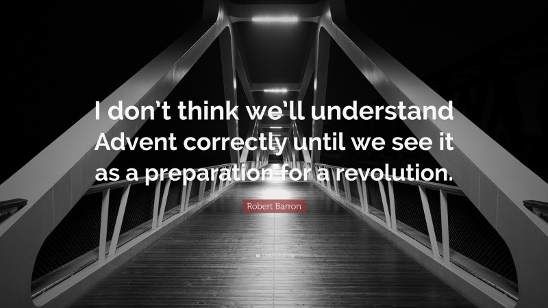 Robert Barron Quote: “I don’t think we’ll understand Advent correctly until we see it as a preparation for a revolution.”