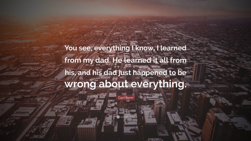 Dan Bern Quote: “You see, everything I know, I learned from my dad. He learned it all from his, and his dad just happened to be wrong about everything.”