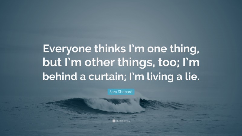 Sara Shepard Quote: “Everyone thinks I’m one thing, but I’m other things, too; I’m behind a curtain; I’m living a lie.”