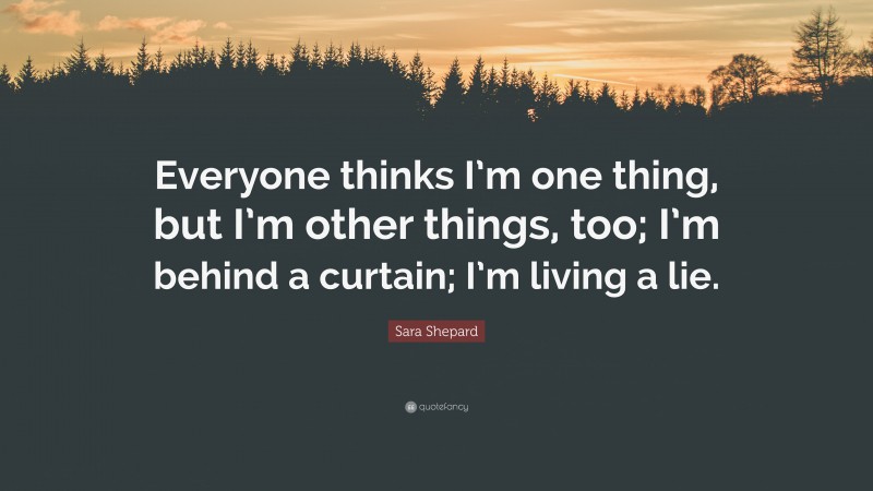 Sara Shepard Quote: “Everyone thinks I’m one thing, but I’m other things, too; I’m behind a curtain; I’m living a lie.”