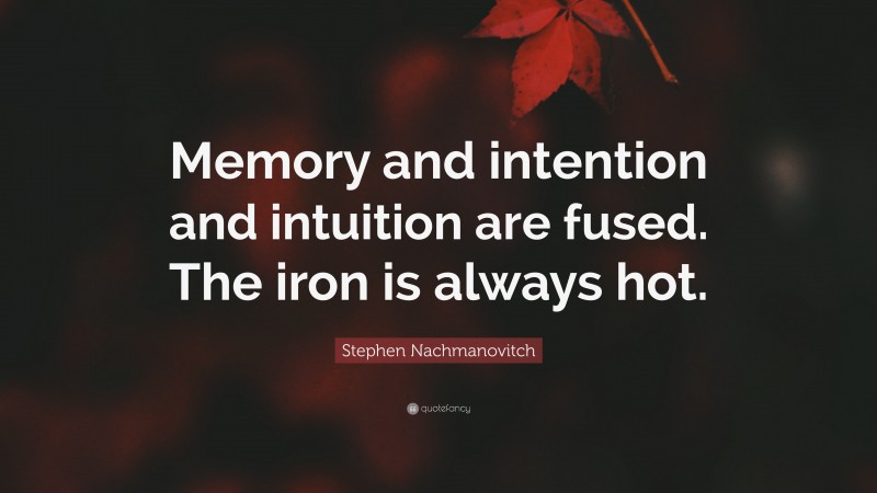 Stephen Nachmanovitch Quote: “Memory and intention and intuition are fused. The iron is always hot.”