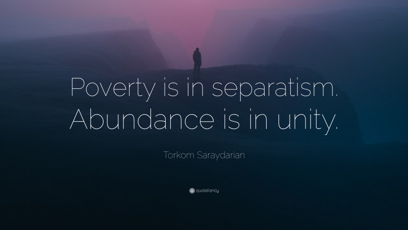 Torkom Saraydarian Quote: “Poverty is in separatism. Abundance is in unity.”