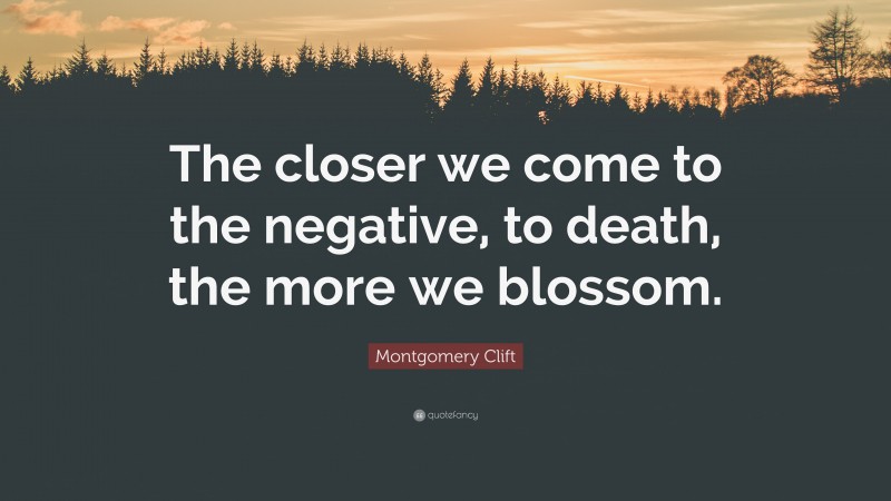 Montgomery Clift Quote: “The closer we come to the negative, to death, the more we blossom.”