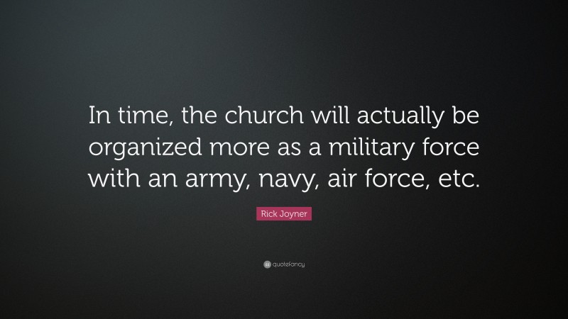 Rick Joyner Quote: “In time, the church will actually be organized more as a military force with an army, navy, air force, etc.”