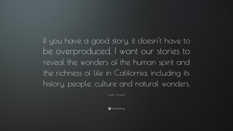 Huell Howser Quote: “If you have a good story, it doesn’t have to be overproduced. I want our stories to reveal the wonders of the human spirit and the richness of life in California, including its history, people, culture and natural wonders.”