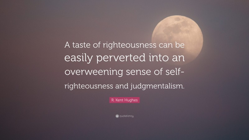 R. Kent Hughes Quote: “A taste of righteousness can be easily perverted into an overweening sense of self-righteousness and judgmentalism.”