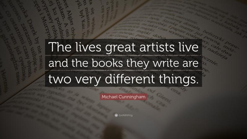 Michael Cunningham Quote: “The lives great artists live and the books they write are two very different things.”