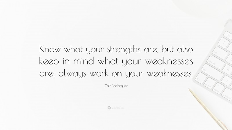 Cain Velasquez Quote: “Know what your strengths are, but also keep in mind what your weaknesses are; always work on your weaknesses.”