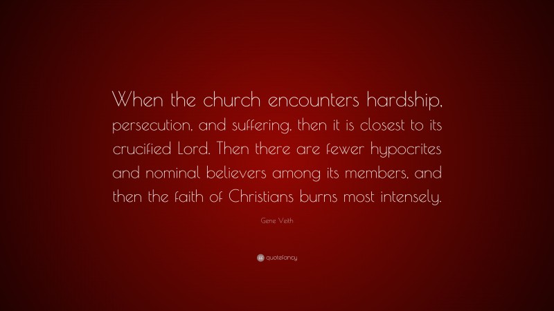 Gene Veith Quote: “When the church encounters hardship, persecution, and suffering, then it is closest to its crucified Lord. Then there are fewer hypocrites and nominal believers among its members, and then the faith of Christians burns most intensely.”