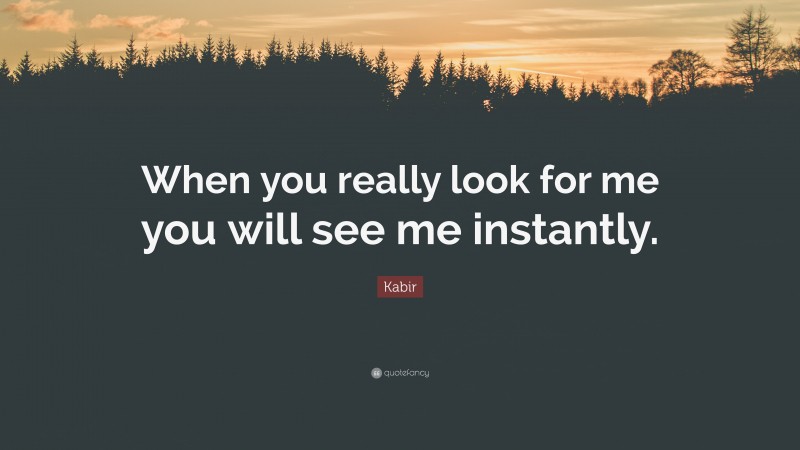 Kabir Quote: “When you really look for me you will see me instantly.”