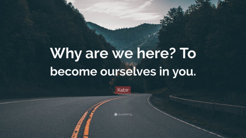 Kabir Quote: “Why are we here? To become ourselves in you.”