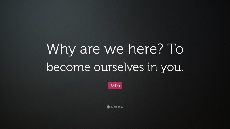 Kabir Quote: “Why are we here? To become ourselves in you.”