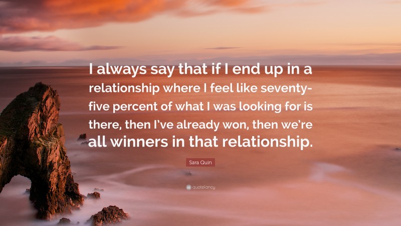 Sara Quin Quote: “I always say that if I end up in a relationship where I feel like seventy-five percent of what I was looking for is there, then I’ve already won, then we’re all winners in that relationship.”