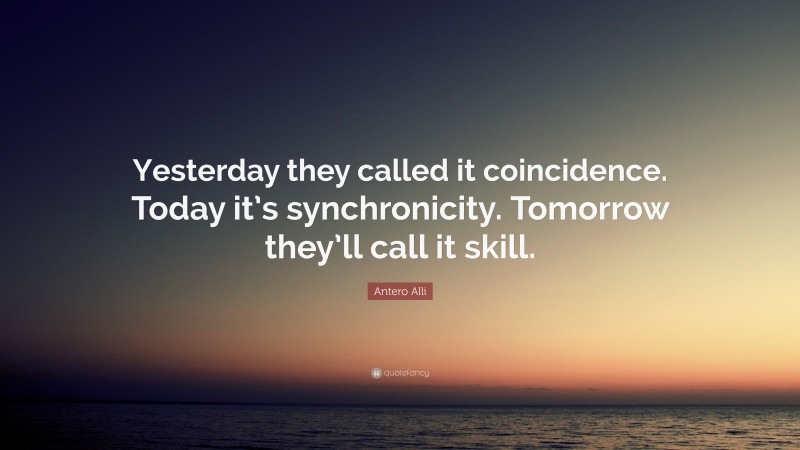 Antero Alli Quote: “Yesterday they called it coincidence. Today it’s synchronicity. Tomorrow they’ll call it skill.”
