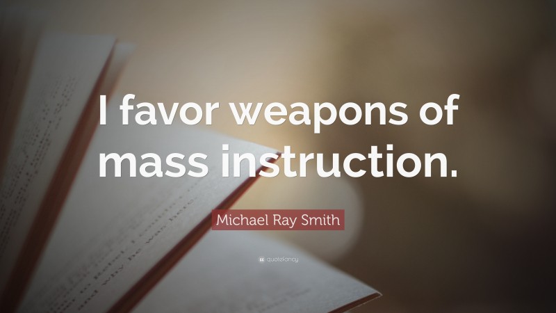 Michael Ray Smith Quote: “I favor weapons of mass instruction.”