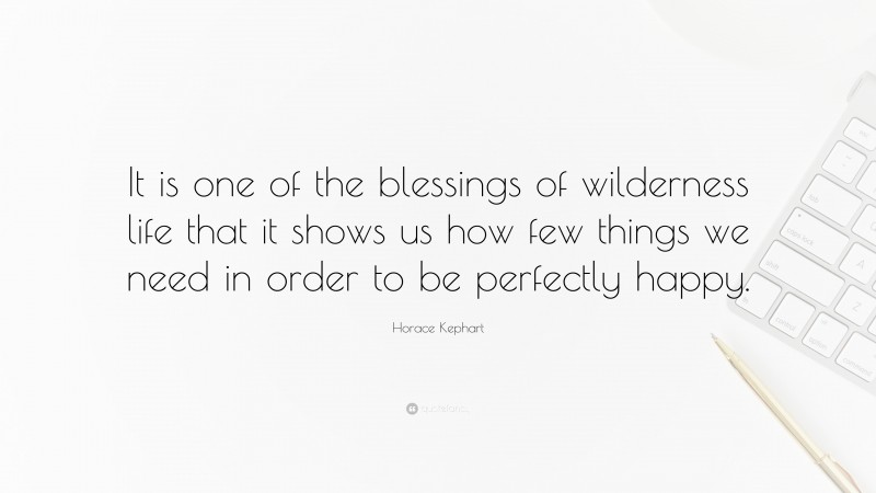 Horace Kephart Quote: “It is one of the blessings of wilderness life that it shows us how few things we need in order to be perfectly happy.”