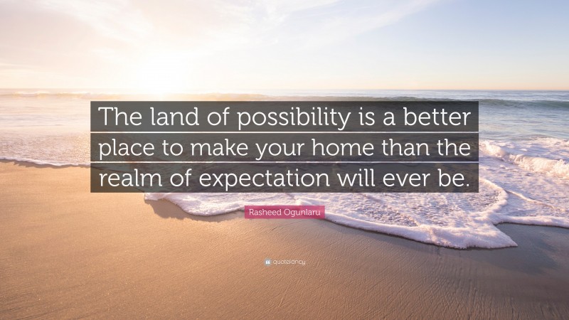 Rasheed Ogunlaru Quote: “The land of possibility is a better place to make your home than the realm of expectation will ever be.”