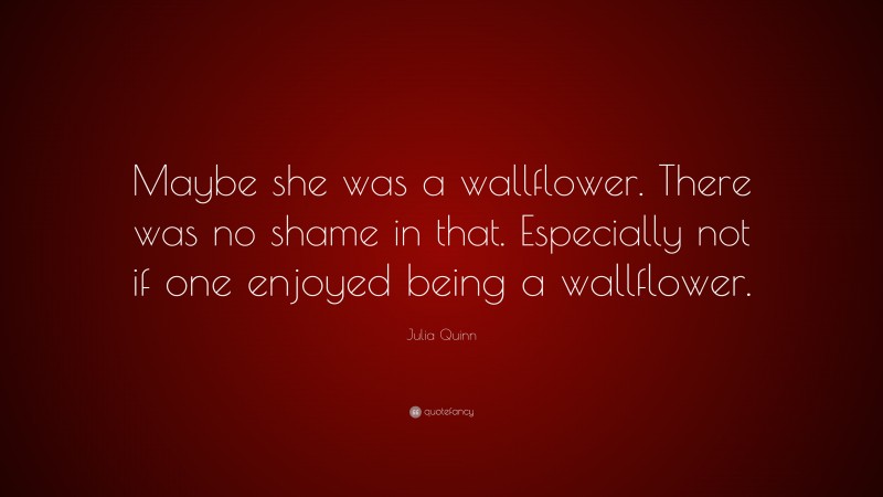 Julia Quinn Quote: “Maybe she was a wallflower. There was no shame in that. Especially not if one enjoyed being a wallflower.”