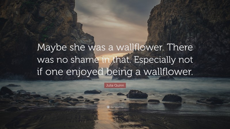 Julia Quinn Quote: “Maybe she was a wallflower. There was no shame in that. Especially not if one enjoyed being a wallflower.”