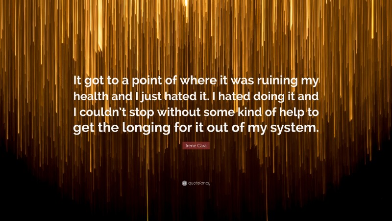 Irene Cara Quote: “It got to a point of where it was ruining my health and I just hated it. I hated doing it and I couldn’t stop without some kind of help to get the longing for it out of my system.”