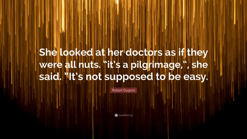 Robert Dugoni Quote: “She looked at her doctors as if they were all nuts. “it’s a pilgrimage,“, she said. “It’s not supposed to be easy.”
