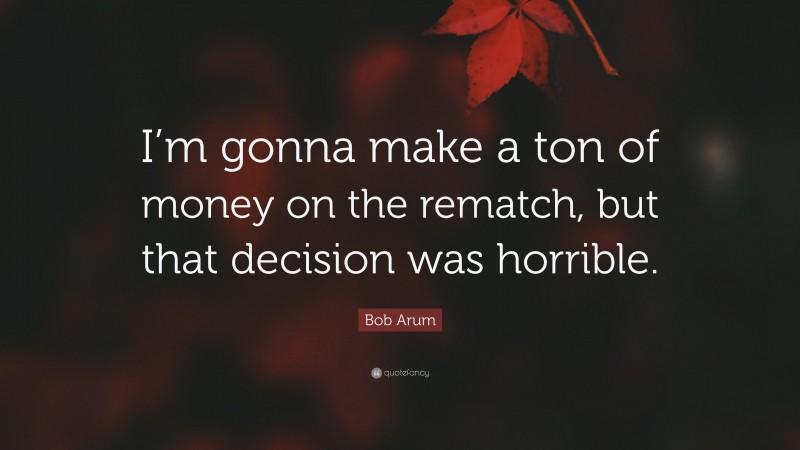 Bob Arum Quote: “I’m gonna make a ton of money on the rematch, but that decision was horrible.”