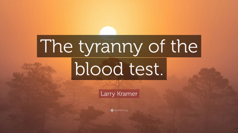 Larry Kramer Quote: “The tyranny of the blood test.”