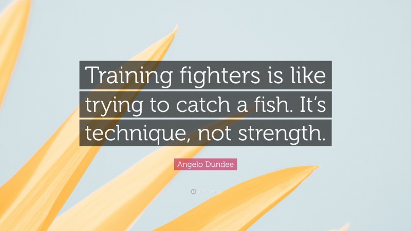 Angelo Dundee Quote: “Training fighters is like trying to catch a fish. It’s technique, not strength.”