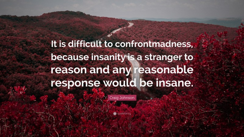 Craig Johnson Quote: “It is difficult to confrontmadness, because insanity is a stranger to reason and any reasonable response would be insane.”