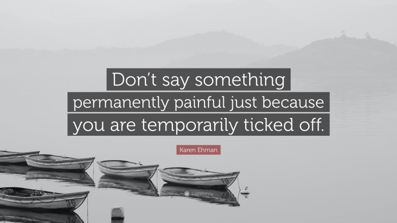 Karen Ehman Quote: “Don’t say something permanently painful just because you are temporarily ticked off.”