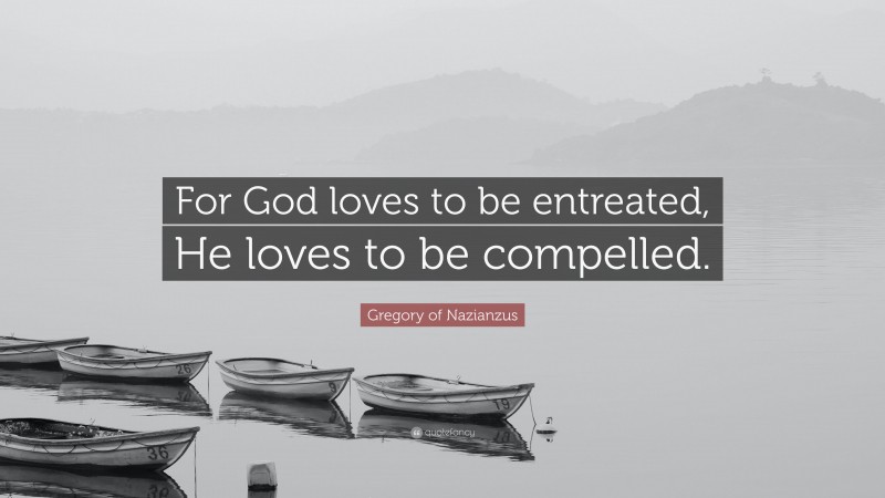Gregory of Nazianzus Quote: “For God loves to be entreated, He loves to be compelled.”