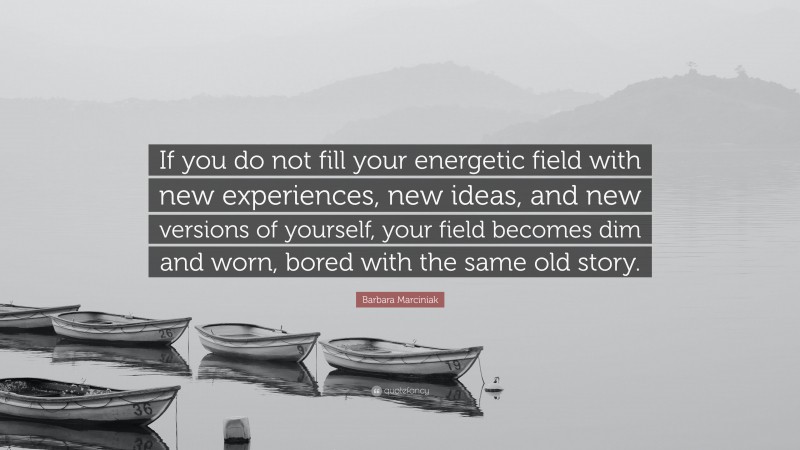 Barbara Marciniak Quote: “If you do not fill your energetic field with new experiences, new ideas, and new versions of yourself, your field becomes dim and worn, bored with the same old story.”