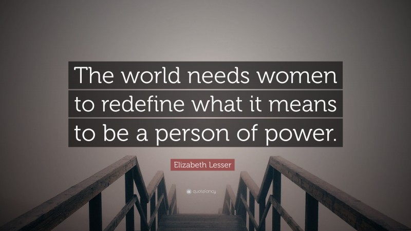 Elizabeth Lesser Quote: “The world needs women to redefine what it means to be a person of power.”