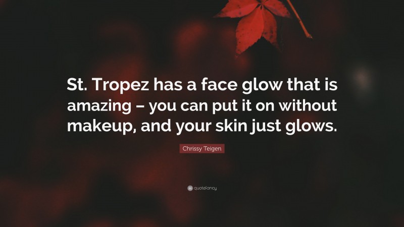 Chrissy Teigen Quote: “St. Tropez has a face glow that is amazing – you can put it on without makeup, and your skin just glows.”