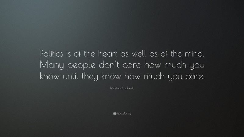 Morton Blackwell Quote: “Politics is of the heart as well as of the mind. Many people don’t care how much you know until they know how much you care.”