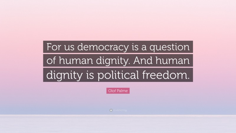 Olof Palme Quote: “For us democracy is a question of human dignity. And human dignity is political freedom.”