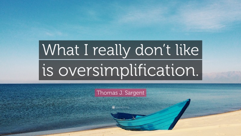 Thomas J. Sargent Quote: “What I really don’t like is oversimplification.”