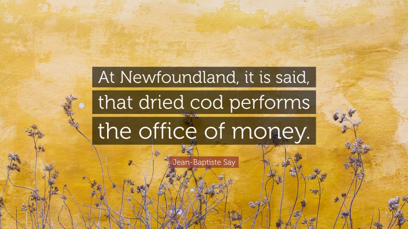 Jean-Baptiste Say Quote: “At Newfoundland, it is said, that dried cod performs the office of money.”