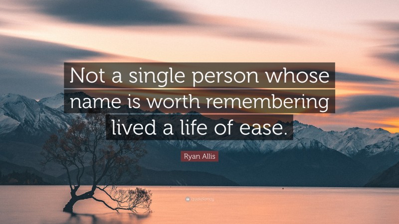 Ryan Allis Quote: “Not a single person whose name is worth remembering lived a life of ease.”