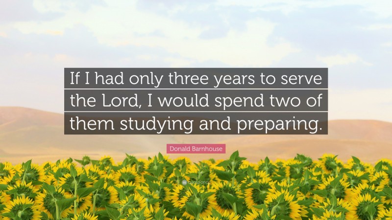Donald Barnhouse Quote: “If I had only three years to serve the Lord, I would spend two of them studying and preparing.”
