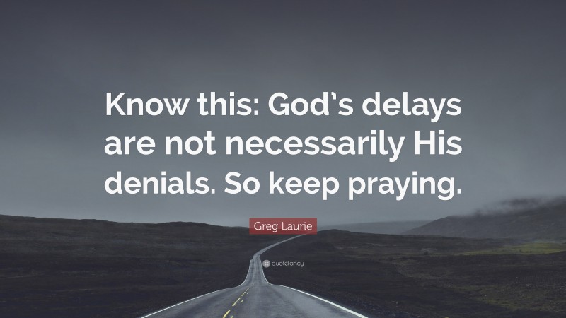 Greg Laurie Quote: “Know this: God’s delays are not necessarily His denials. So keep praying.”